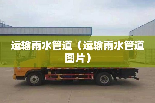 运输雨水管道（运输雨水管道图片）