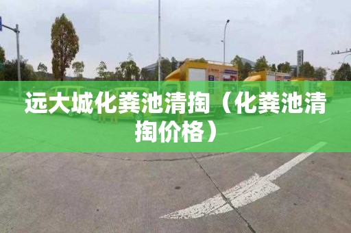 远大城化粪池清掏（化粪池清掏价格）