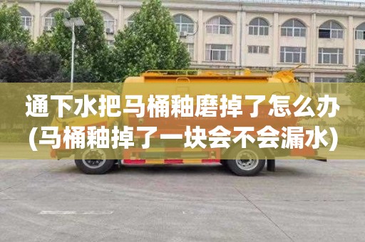 通下水把马桶釉磨掉了怎么办(马桶釉掉了一块会不会漏水)