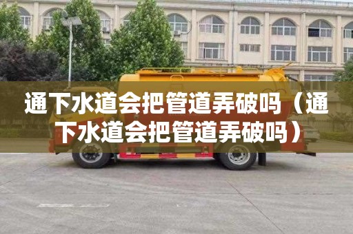 通下水道会把管道弄破吗（通下水道会把管道弄破吗）