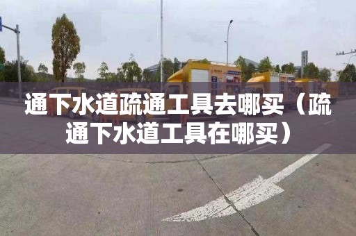 通下水道疏通工具去哪买（疏通下水道工具在哪买）
