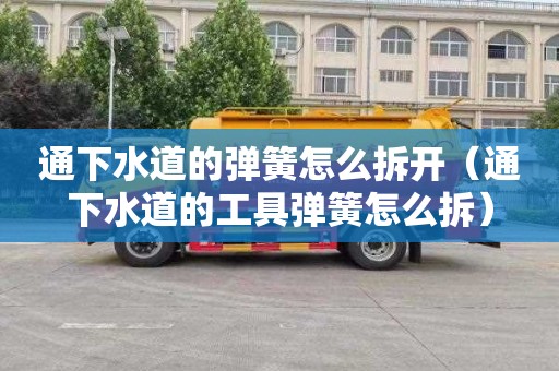 通下水道的弹簧怎么拆开（通下水道的工具弹簧怎么拆）