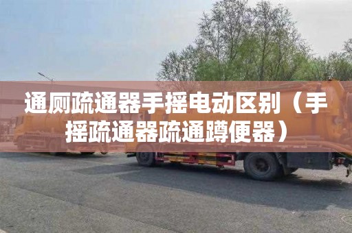 通厕疏通器手摇电动区别（手摇疏通器疏通蹲便器）