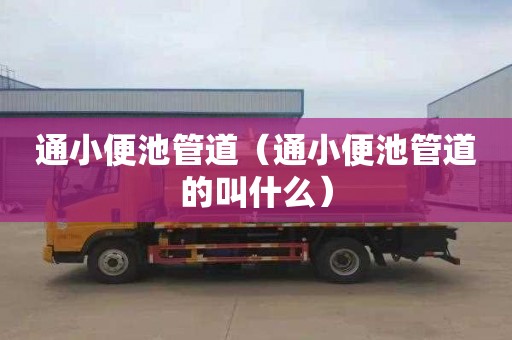 通小便池管道（通小便池管道的叫什么）