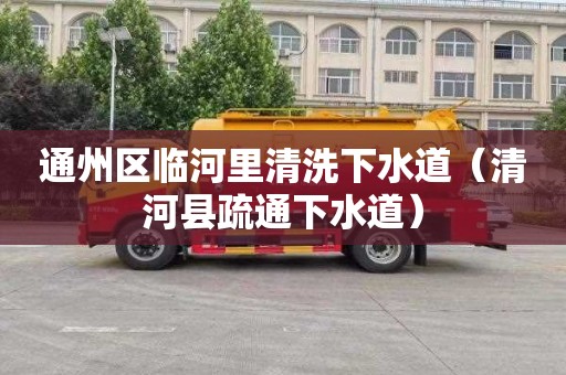 通州区临河里清洗下水道（清河县疏通下水道）