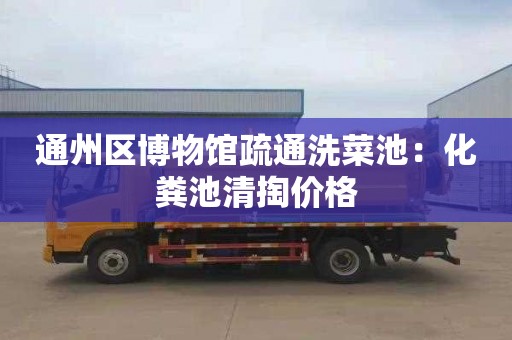 通州区博物馆疏通洗菜池：化粪池清掏价格