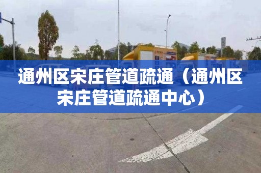 通州区宋庄管道疏通（通州区宋庄管道疏通中心）