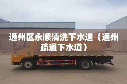 通州区永顺清洗下水道（通州疏通下水道）