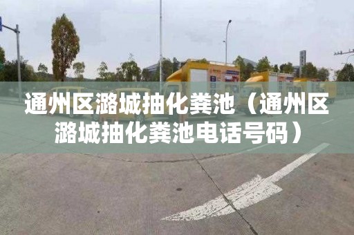 通州区潞城抽化粪池（通州区潞城抽化粪池电话号码）