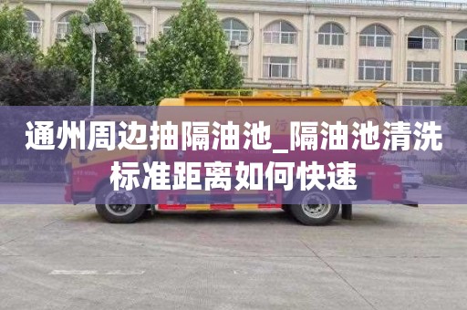 通州周边抽隔油池_隔油池清洗标准距离如何快速