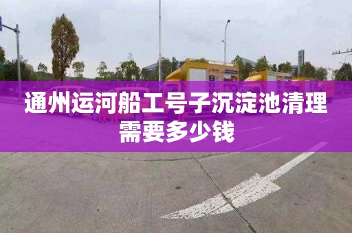 通州运河船工号子沉淀池清理需要多少钱