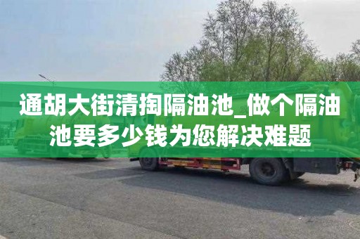通胡大街清掏隔油池_做个隔油池要多少钱为您解决难题