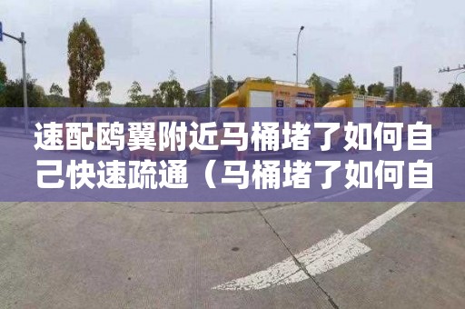 速配鸥翼附近马桶堵了如何自己快速疏通（马桶堵了如何自己快速疏通）