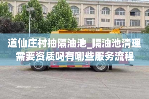 道仙庄村抽隔油池_隔油池清理需要资质吗有哪些服务流程