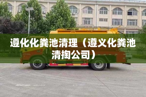 遵化化粪池清理（遵义化粪池清掏公司）
