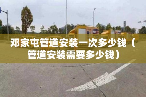 邓家屯管道安装一次多少钱（管道安装需要多少钱）