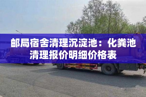 邮局宿舍清理沉淀池：化粪池清理报价明细价格表