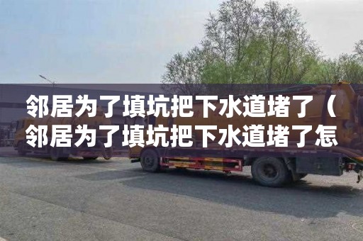 邻居为了填坑把下水道堵了（邻居为了填坑把下水道堵了怎么办）