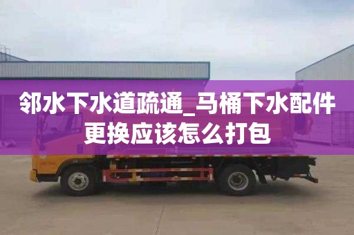 邻水下水道疏通_马桶下水配件更换应该怎么打包