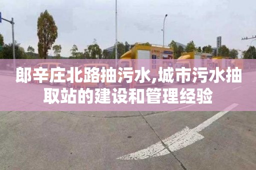 郎辛庄北路抽污水,城市污水抽取站的建设和管理经验