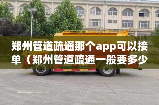 郑州管道疏通那个app可以接单（郑州管道疏通一般要多少钱）