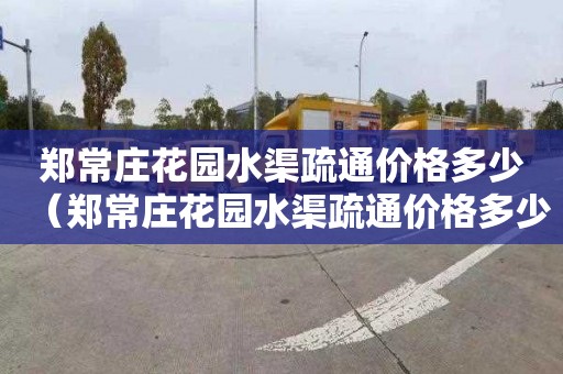 郑常庄花园水渠疏通价格多少（郑常庄花园水渠疏通价格多少钱）