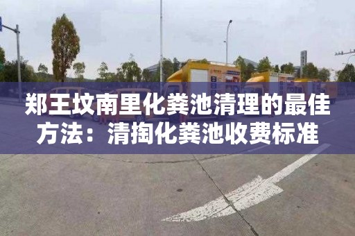 郑王坟南里化粪池清理的最佳方法：清掏化粪池收费标准