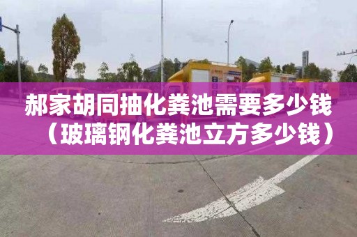 郝家胡同抽化粪池需要多少钱（玻璃钢化粪池立方多少钱）