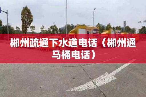 郴州疏通下水道电话（郴州通马桶电话）