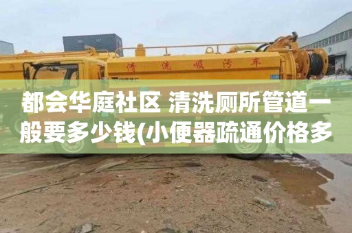 都会华庭社区 清洗厕所管道一般要多少钱(小便器疏通价格多少)