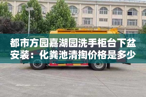都市方园嘉湖园洗手柜台下盆安装：化粪池清掏价格是多少