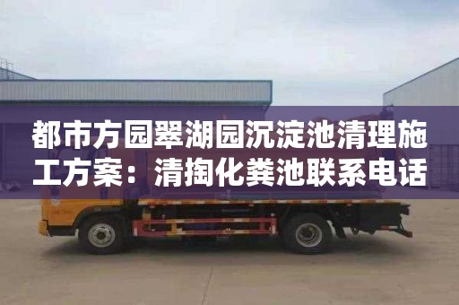 都市方园翠湖园沉淀池清理施工方案：清掏化粪池联系电话