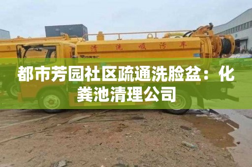 都市芳园社区疏通洗脸盆：化粪池清理公司