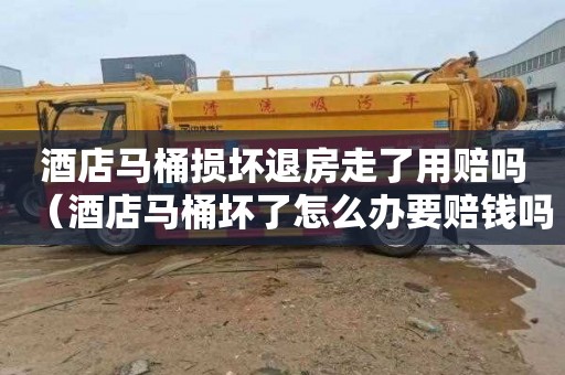 酒店马桶损坏退房走了用赔吗（酒店马桶坏了怎么办要赔钱吗）