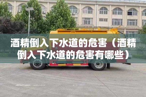 酒精倒入下水道的危害（酒精倒入下水道的危害有哪些）