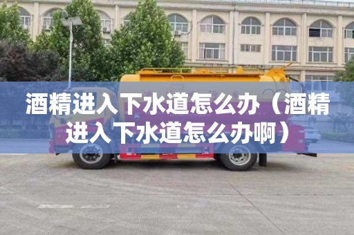酒精进入下水道怎么办（酒精进入下水道怎么办啊）