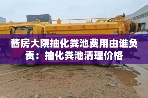 酱房大院抽化粪池费用由谁负责：抽化粪池清理价格