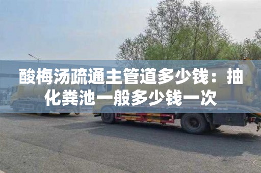 酸梅汤疏通主管道多少钱：抽化粪池一般多少钱一次