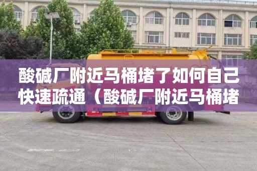 酸碱厂附近马桶堵了如何自己快速疏通（酸碱厂附近马桶堵了如何自己快速疏通下水）