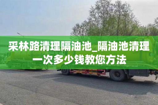 采林路清理隔油池_隔油池清理一次多少钱教您方法