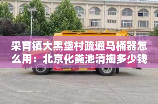 采育镇大黑垡村疏通马桶器怎么用：北京化粪池清掏多少钱一次