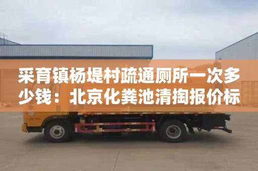 采育镇杨堤村疏通厕所一次多少钱：北京化粪池清掏报价标准