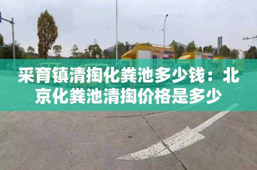 采育镇清掏化粪池多少钱：北京化粪池清掏价格是多少