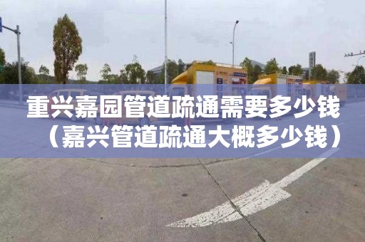 重兴嘉园管道疏通需要多少钱（嘉兴管道疏通大概多少钱）