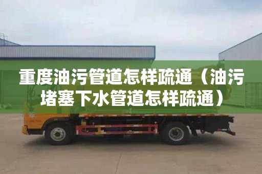 重度油污管道怎样疏通（油污堵塞下水管道怎样疏通）