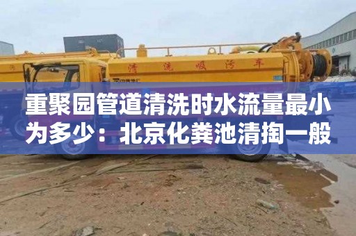 重聚园管道清洗时水流量最小为多少：北京化粪池清掏一般要多少钱