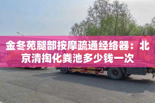 金冬苑腿部按摩疏通经络器：北京清掏化粪池多少钱一次