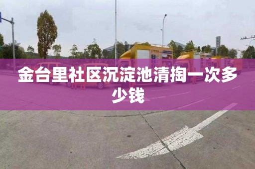 金台里社区沉淀池清掏一次多少钱