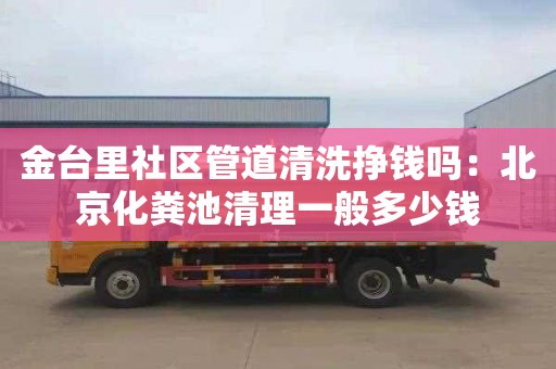 金台里社区管道清洗挣钱吗：北京化粪池清理一般多少钱