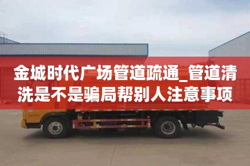 金城时代广场管道疏通_管道清洗是不是骗局帮别人注意事项
